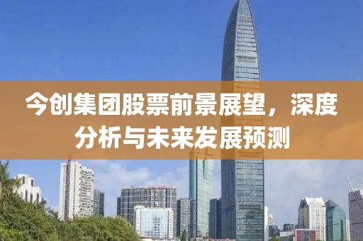 今创集团股票前景展望，深度分析与未来发展预测