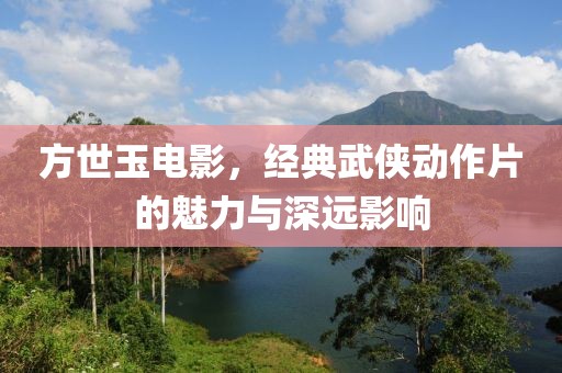 方世玉电影，经典武侠动作片的魅力与深远影响