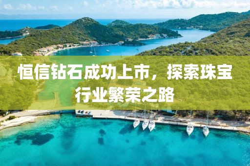 恒信钻石成功上市，探索珠宝行业繁荣之路