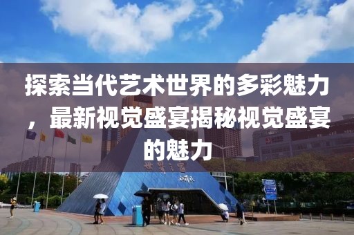 探索当代艺术世界的多彩魅力，最新视觉盛宴揭秘视觉盛宴的魅力