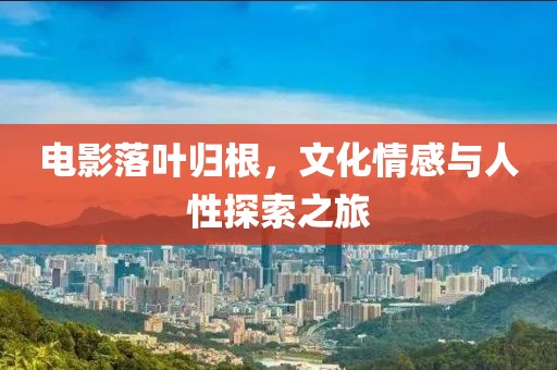 电影落叶归根，文化情感与人性探索之旅