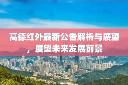 高德红外最新公告解析与展望，展望未来发展前景
