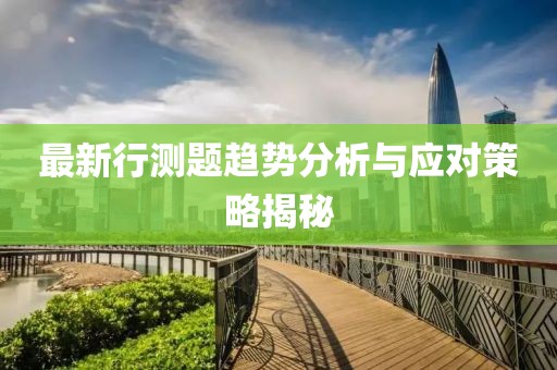 最新行测题趋势分析与应对策略揭秘