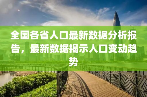 全国各省人口最新数据分析报告，最新数据揭示人口变动趋势