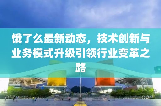饿了么最新动态，技术创新与业务模式升级引领行业变革之路