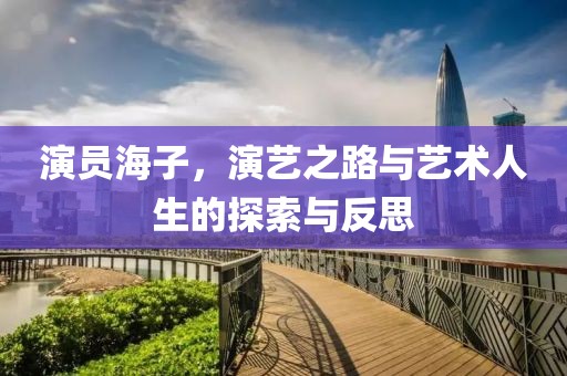 演员海子，演艺之路与艺术人生的探索与反思