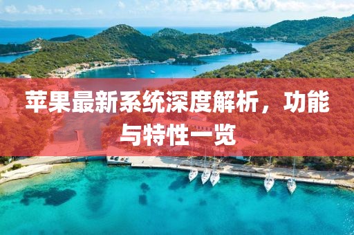 苹果最新系统深度解析，功能与特性一览