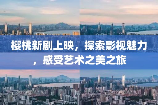 樱桃新剧上映，探索影视魅力，感受艺术之美之旅