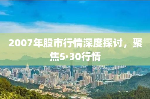 2007年股市行情深度探讨，聚焦5·30行情
