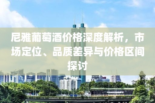 尼雅葡萄酒价格深度解析，市场定位、品质差异与价格区间探讨