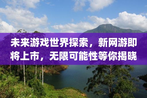 未来游戏世界探索，新网游即将上市，无限可能性等你揭晓