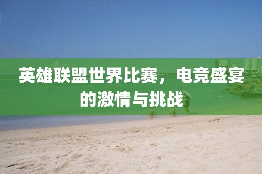 英雄联盟世界比赛，电竞盛宴的激情与挑战