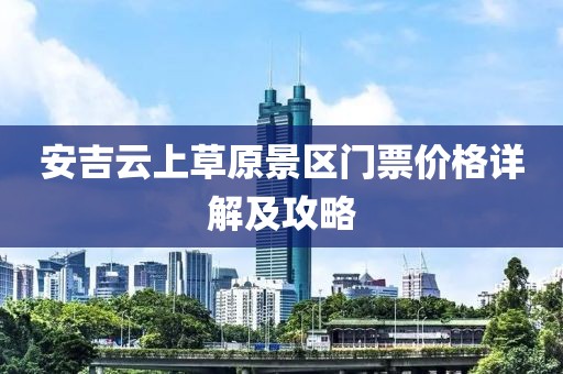 安吉云上草原景区门票价格详解及攻略