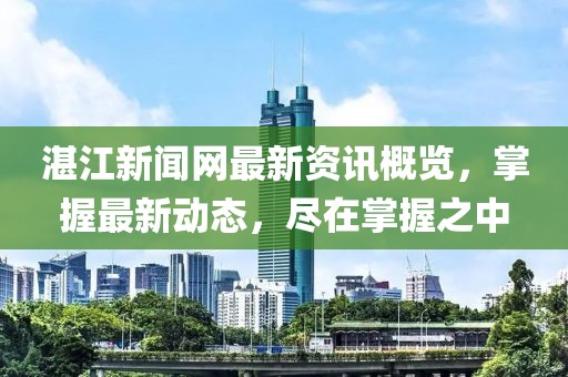 湛江新闻网最新资讯概览，掌握最新动态，尽在掌握之中
