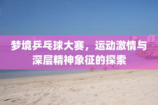 梦境乒乓球大赛，运动激情与深层精神象征的探索