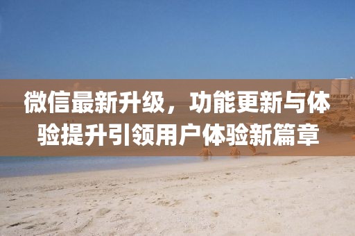 微信最新升级，功能更新与体验提升引领用户体验新篇章