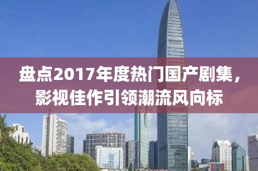盘点2017年度热门国产剧集，影视佳作引领潮流风向标