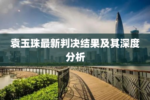 袁玉珠最新判决结果及其深度分析