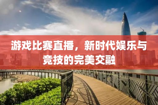 游戏比赛直播，新时代娱乐与竞技的完美交融