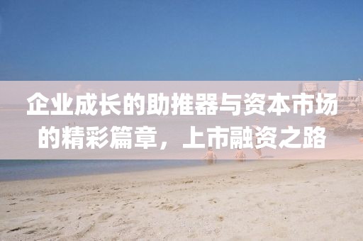 企业成长的助推器与资本市场的精彩篇章，上市融资之路