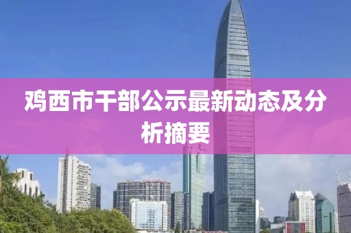 鸡西市干部公示最新动态及分析摘要