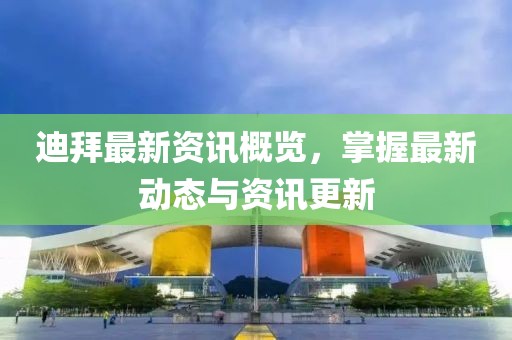 迪拜最新资讯概览，掌握最新动态与资讯更新