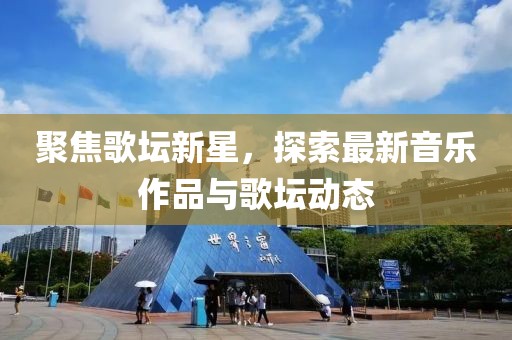 聚焦歌坛新星，探索最新音乐作品与歌坛动态