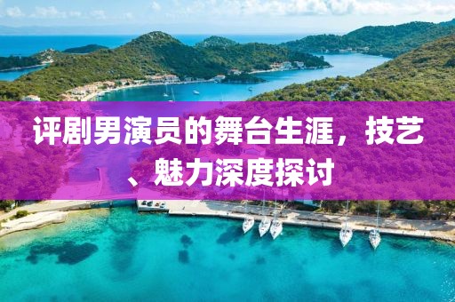 评剧男演员的舞台生涯，技艺、魅力深度探讨