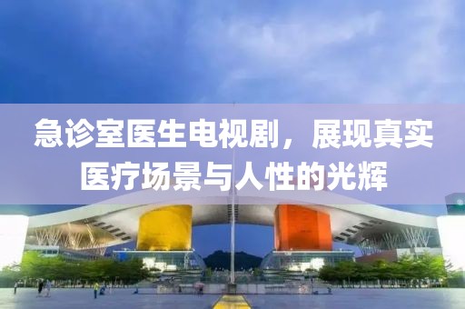 急诊室医生电视剧，展现真实医疗场景与人性的光辉