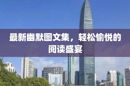 最新幽默图文集，轻松愉悦的阅读盛宴