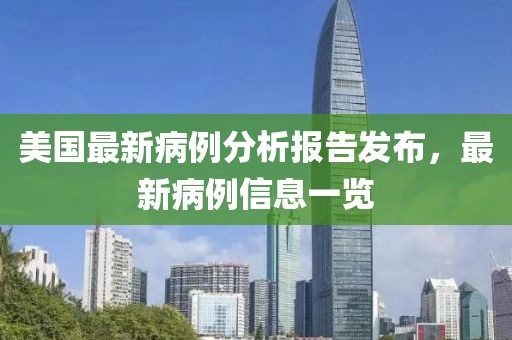 美国最新病例分析报告发布，最新病例信息一览