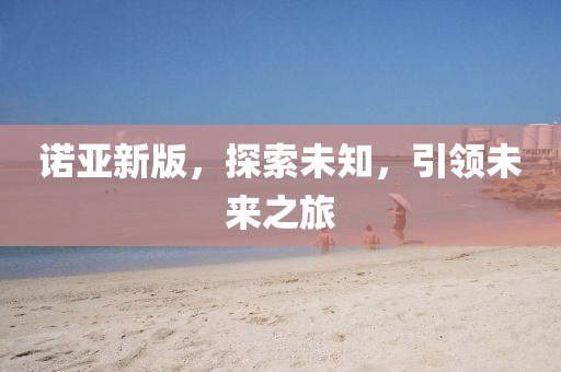 诺亚新版，探索未知，引领未来之旅