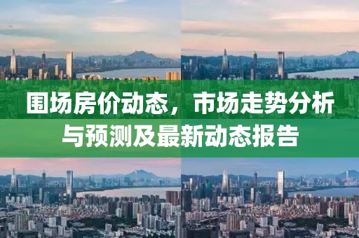 围场房价动态，市场走势分析与预测及最新动态报告