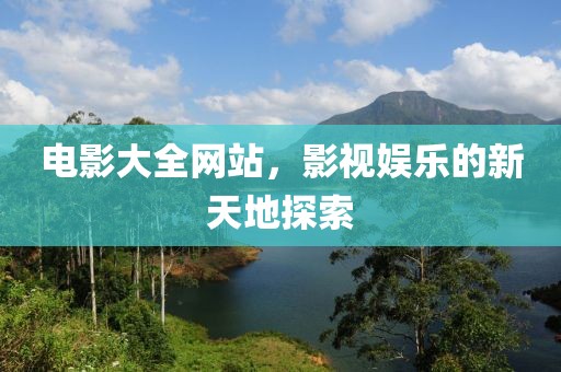 电影大全网站，影视娱乐的新天地探索