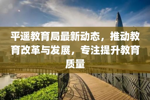 平遥教育局最新动态，推动教育改革与发展，专注提升教育质量