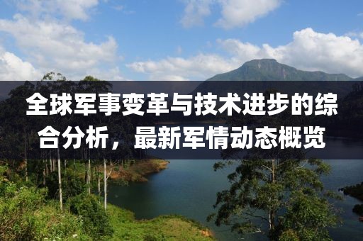 全球军事变革与技术进步的综合分析，最新军情动态概览