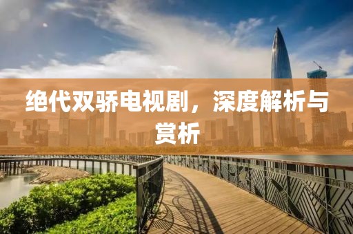 绝代双骄电视剧，深度解析与赏析