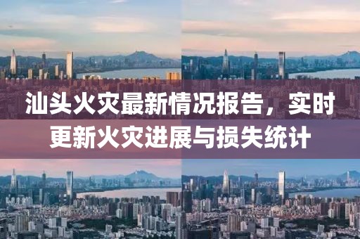 汕头火灾最新情况报告，实时更新火灾进展与损失统计
