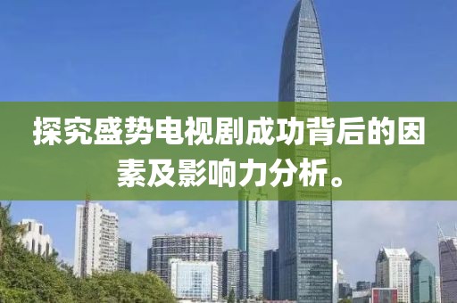 探究盛势电视剧成功背后的因素及影响力分析。