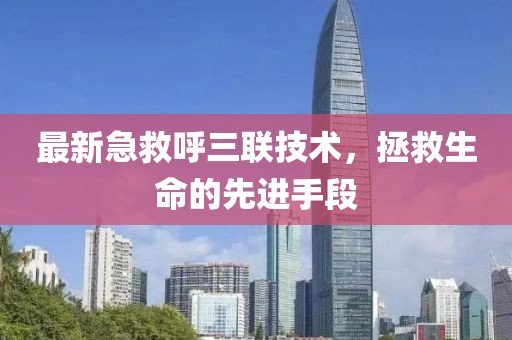 最新急救呼三联技术，拯救生命的先进手段