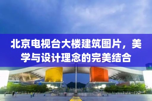 北京电视台大楼建筑图片，美学与设计理念的完美结合