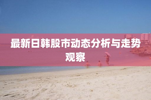 最新日韩股市动态分析与走势观察