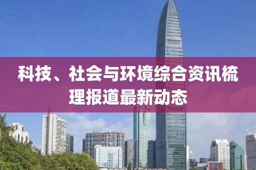 科技、社会与环境综合资讯梳理报道最新动态