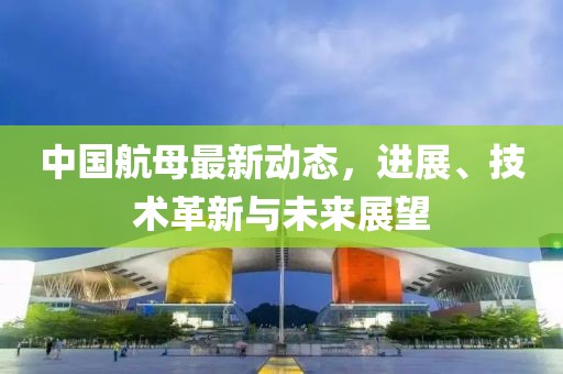中国航母最新动态，进展、技术革新与未来展望