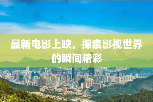 最新电影上映，探索影视世界的瞬间精彩