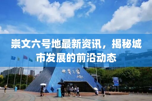 崇文六号地最新资讯，揭秘城市发展的前沿动态