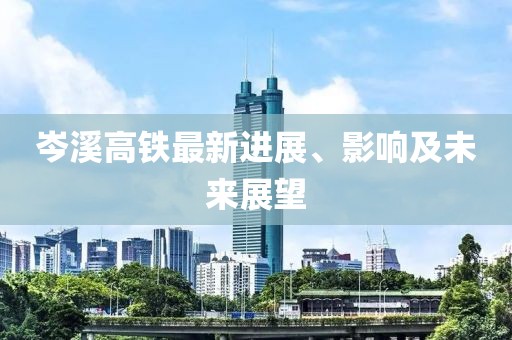 岑溪高铁最新进展、影响及未来展望