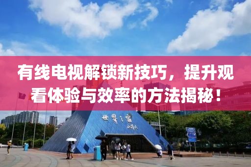 有线电视解锁新技巧，提升观看体验与效率的方法揭秘！