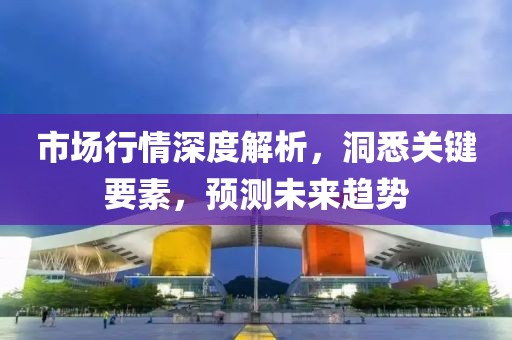 市场行情深度解析，洞悉关键要素，预测未来趋势