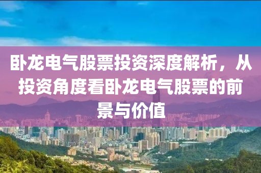 卧龙电气股票投资深度解析，从投资角度看卧龙电气股票的前景与价值
